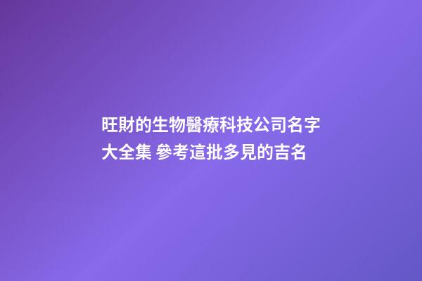 旺財的生物醫療科技公司名字大全集 參考這批多見的吉名-第1張-公司起名-玄機派
